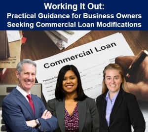 Gary, Kathryn, and Paige explore principal concerns business owners confront when restructuring their commercial loans, in their seminar &quot;Working It Out: Practical Guidance for Business Owners Seeking Commercial Loan Modification&quot; via Live Webinar