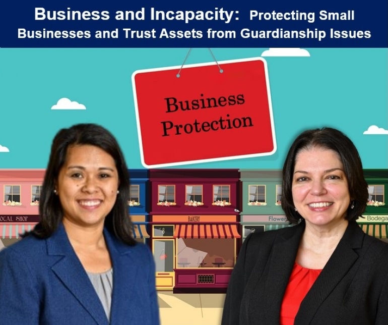 Kathryn and Teresa discuss the complexities which arise when a small business owner is deemed incapacitated in their seminar, &quot;Business and Incapacity: Protecting Small Businesses and Trust Assets from Guardianship Issues&quot; via Live National Webinar
